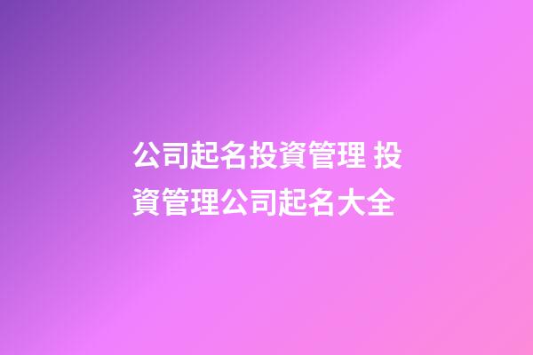 公司起名投資管理 投資管理公司起名大全-第1張-公司起名-玄機派